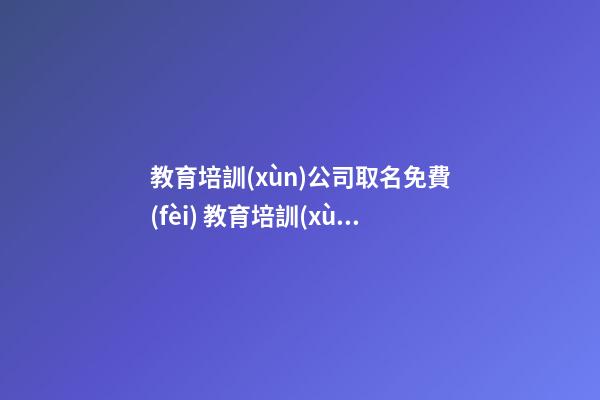 教育培訓(xùn)公司取名免費(fèi) 教育培訓(xùn)機(jī)構(gòu)取名大全免費(fèi)-第1張-公司起名-玄機(jī)派